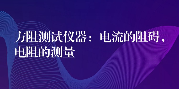 方阻测试仪器：电流的阻碍，电阻的测量