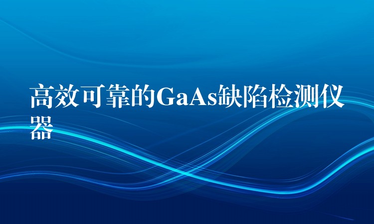 高效可靠的GaAs缺陷检测仪器