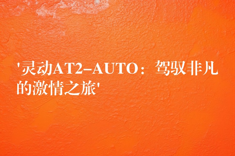 ‘灵动AT2-AUTO:驾驭非凡的激情之旅’