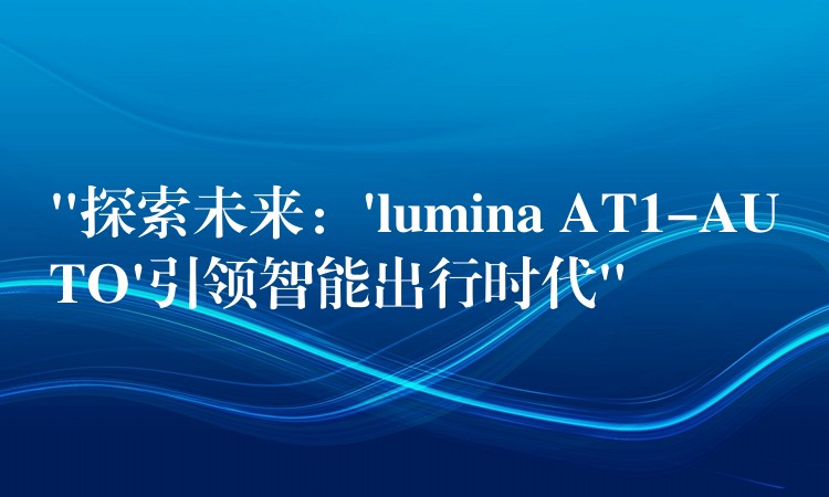 “探索未来：’lumina AT1-AUTO’引领智能出行时代”