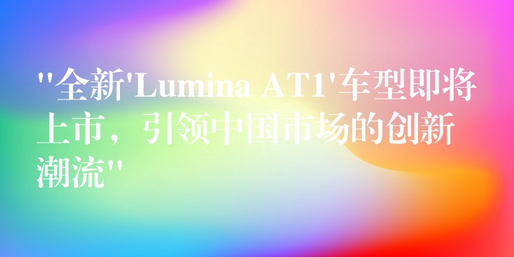 “全新’Lumina AT1’车型即将上市,引领中国市场的创新潮流”