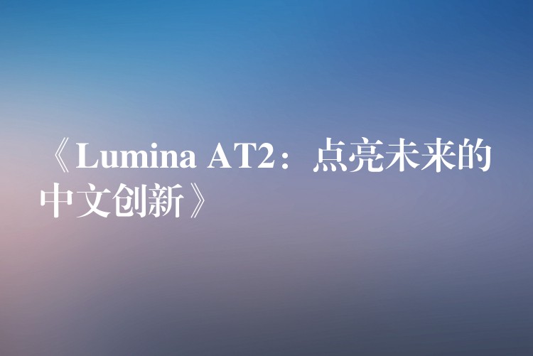 《Lumina AT2：点亮未来的中文创新》