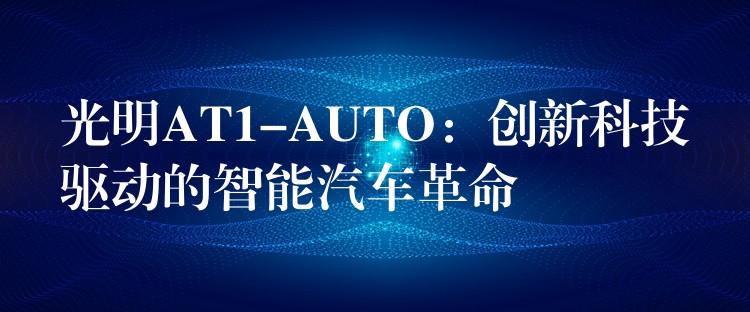 光明AT1-AUTO：创新科技驱动的智能汽车革命