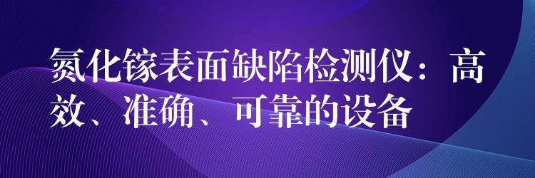 氮化镓表面缺陷检测仪：高效、准确、可靠的设备