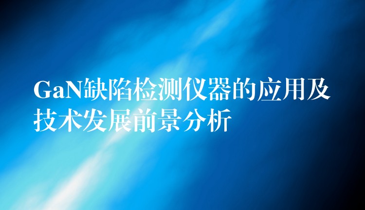 GaN缺陷检测仪器的应用及技术发展前景分析