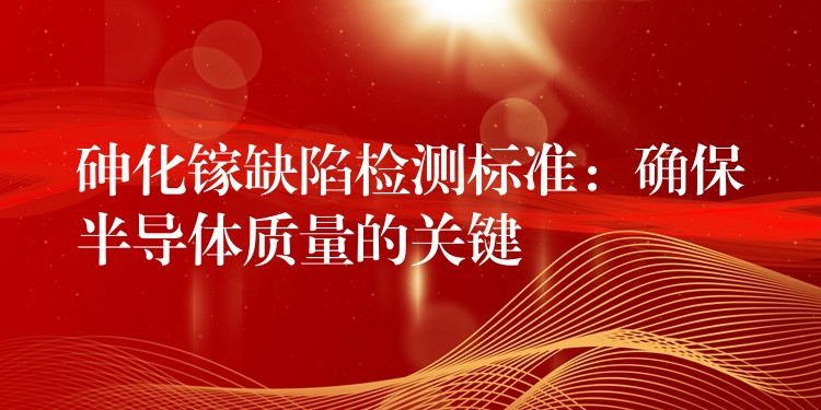 砷化镓缺陷检测标准：确保半导体质量的关键