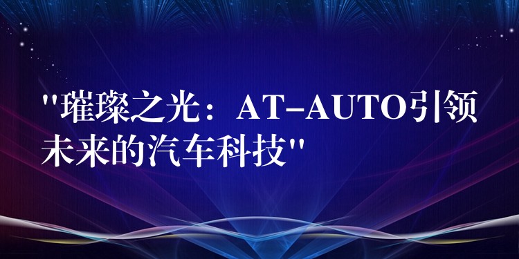 “璀璨之光：AT-AUTO引领未来的汽车科技”