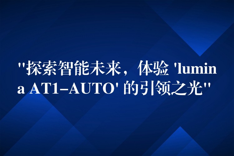 “探索智能未来，体验 ‘lumina AT1-AUTO’ 的引领之光”
