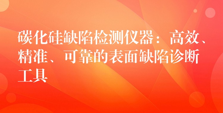 碳化硅缺陷检测仪器:高效、精准、可靠的表面缺陷诊断工具