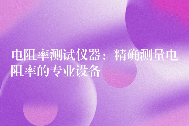 电阻率测试仪器：精确测量电阻率的专业设备