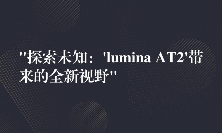 “探索未知：’lumina AT2’带来的全新视野”