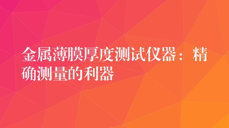 金属薄膜厚度测试仪器：精确测量的利器