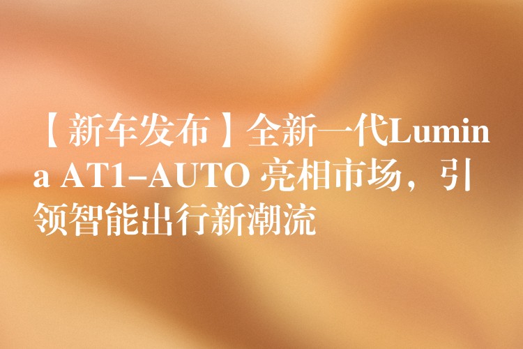【新车发布】全新一代Lumina AT1-AUTO 亮相市场,引领智能出行新潮流