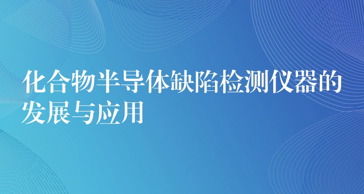 化合物半导体缺陷检测仪器的发展与应用