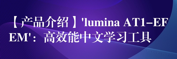【产品介绍】’lumina AT1-EFEM’：高效能中文学习工具