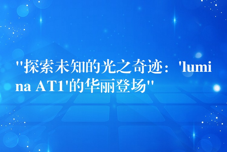 “探索未知的光之奇迹：’lumina AT1’的华丽登场”