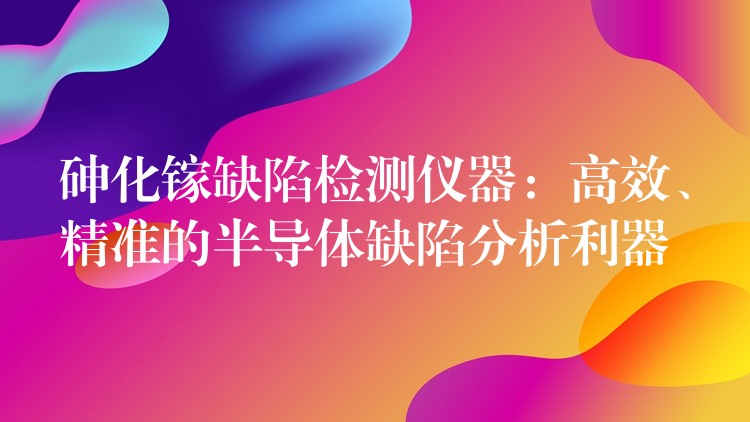 砷化镓缺陷检测仪器：高效、精准的半导体缺陷分析利器