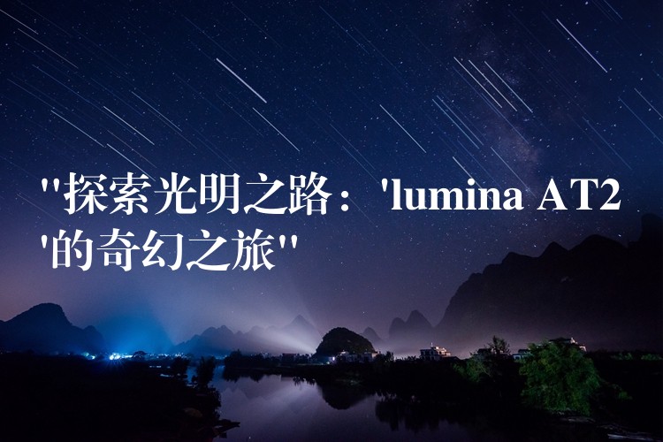 “探索光明之路:’lumina AT2’的奇幻之旅”