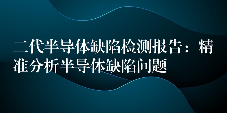 二代半导体缺陷检测报告：精准分析半导体缺陷问题