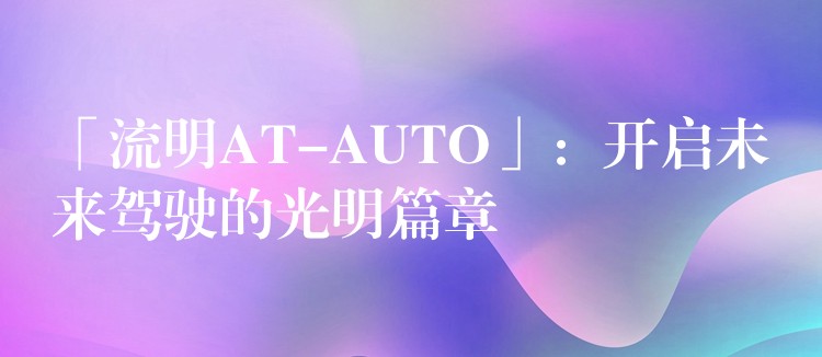 「流明AT-AUTO」：开启未来驾驶的光明篇章