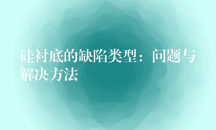 硅衬底的缺陷类型:问题与解决方法
