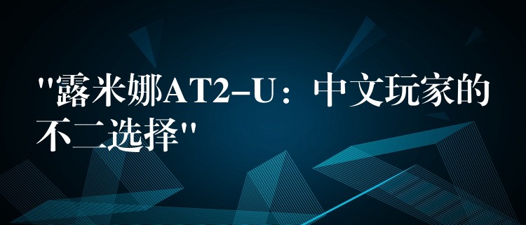 “露米娜AT2-U:中文玩家的不二选择”