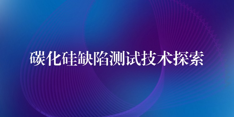 碳化硅缺陷测试技术探索