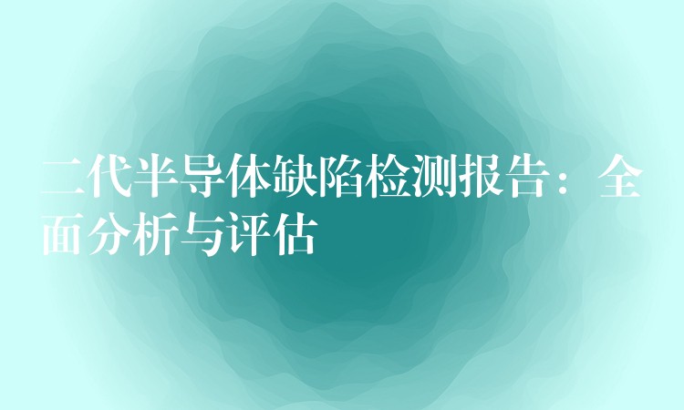 二代半导体缺陷检测报告:全面分析与评估