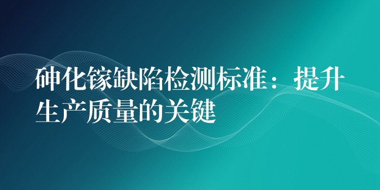 砷化镓缺陷检测标准:提升生产质量的关键