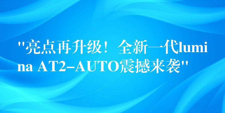 “亮点再升级！全新一代lumina AT2-AUTO震撼来袭”