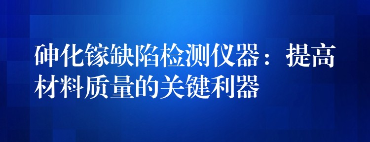 砷化镓缺陷检测仪器：提高材料质量的关键利器