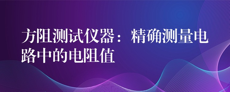 方阻测试仪器:精确测量电路中的电阻值