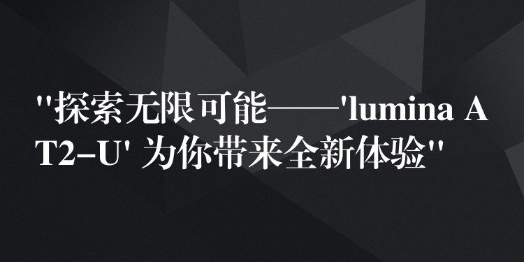 “探索无限可能——’lumina AT2-U’ 为你带来全新体验”