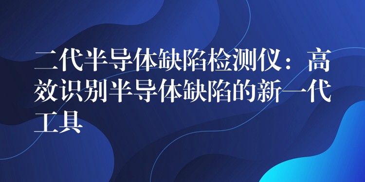 二代半导体缺陷检测仪：高效识别半导体缺陷的新一代工具
