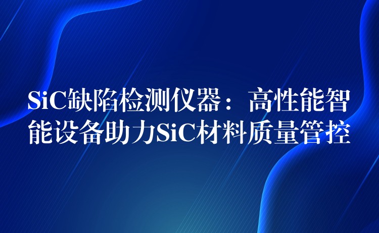 SiC缺陷检测仪器：高性能智能设备助力SiC材料质量管控