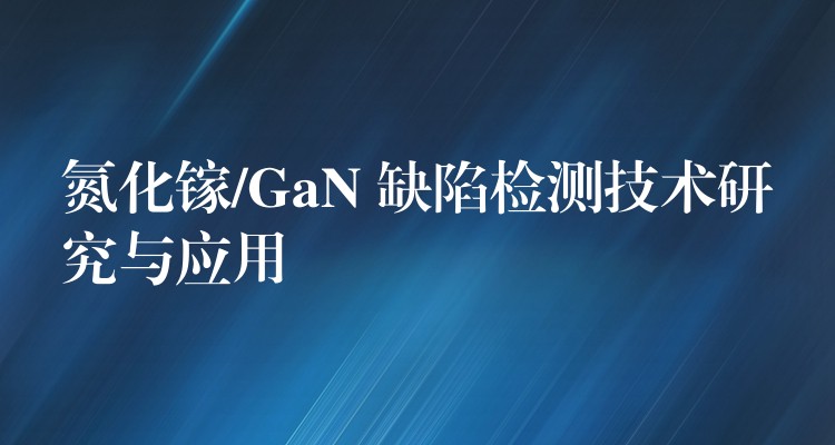 氮化镓/GaN 缺陷检测技术研究与应用