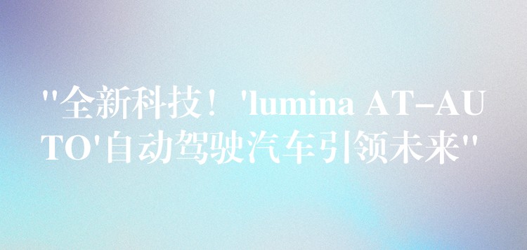 “全新科技!’lumina AT-AUTO’自动驾驶汽车引领未来”