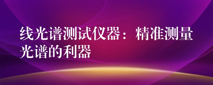 线光谱测试仪器：精准测量光谱的利器