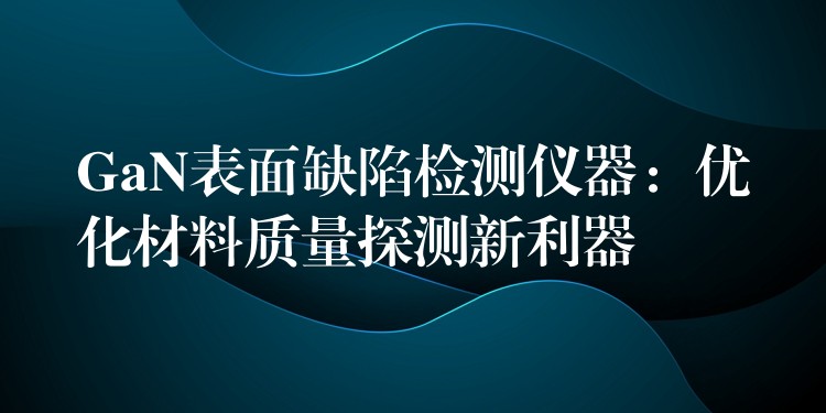 GaN表面缺陷检测仪器:优化材料质量探测新利器