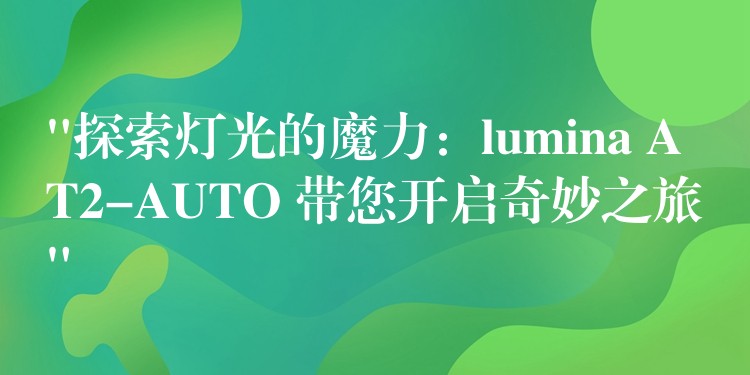 “探索灯光的魔力：lumina AT2-AUTO 带您开启奇妙之旅”