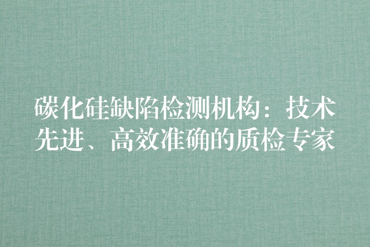 碳化硅缺陷检测机构:技术先进、高效准确的质检专家