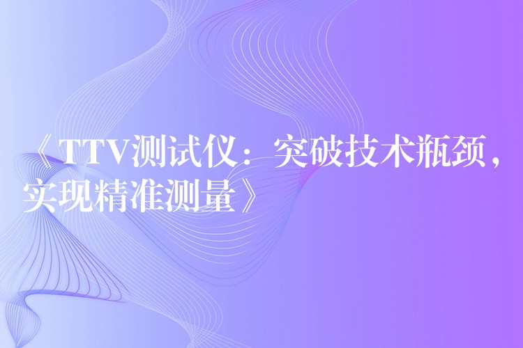 《TTV测试仪:突破技术瓶颈,实现精准测量》