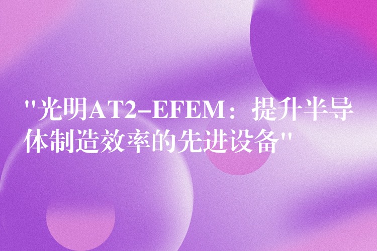 “光明AT2-EFEM:提升半导体制造效率的先进设备”