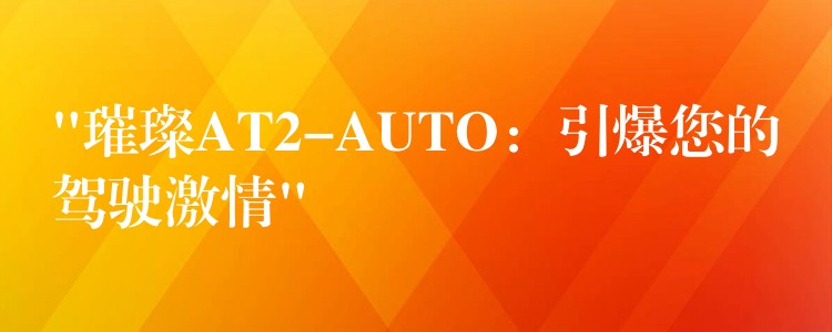 “璀璨AT2-AUTO:引爆您的驾驶激情”