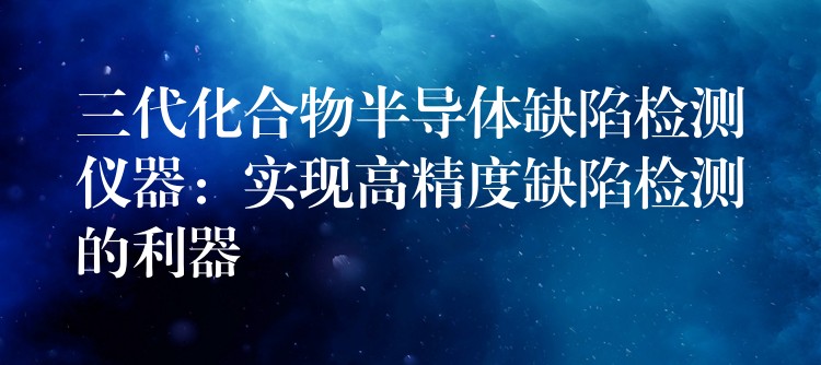 三代化合物半导体缺陷检测仪器：实现高精度缺陷检测的利器