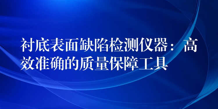 衬底表面缺陷检测仪器：高效准确的质量保障工具