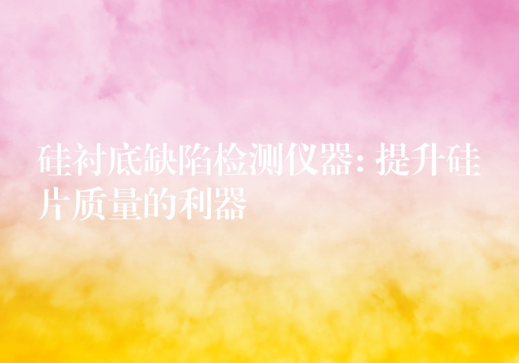 硅衬底缺陷检测仪器: 提升硅片质量的利器