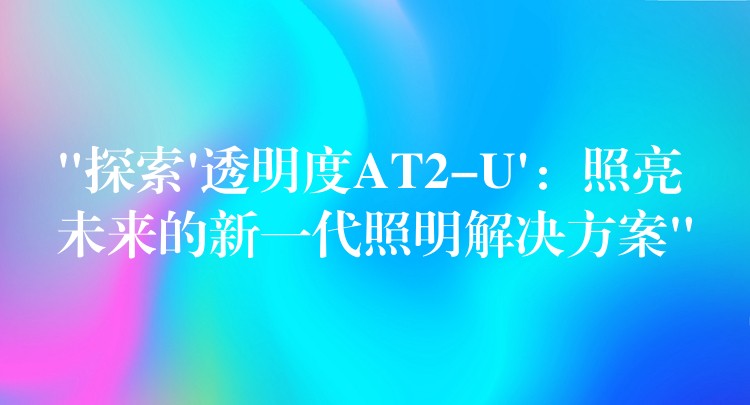 “探索’透明度AT2-U’:照亮未来的新一代照明解决方案”