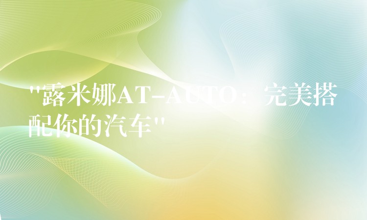“露米娜AT-AUTO：完美搭配你的汽车”