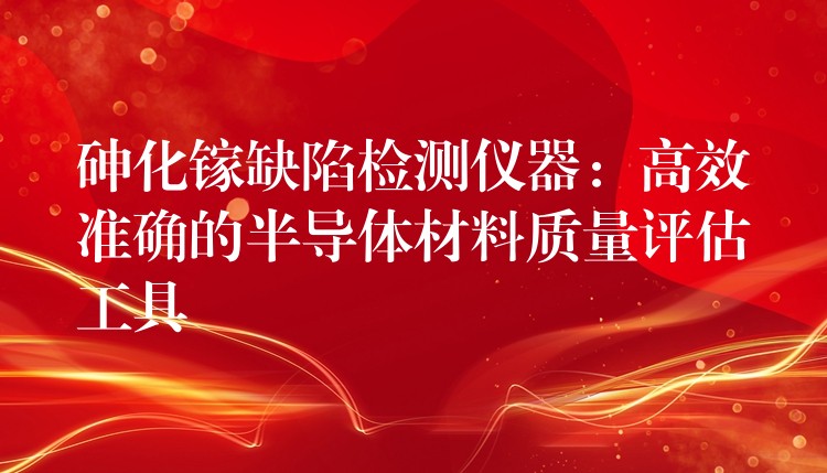 砷化镓缺陷检测仪器：高效准确的半导体材料质量评估工具
